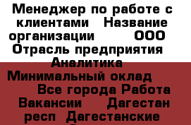 Менеджер по работе с клиентами › Название организации ­ Btt, ООО › Отрасль предприятия ­ Аналитика › Минимальный оклад ­ 35 000 - Все города Работа » Вакансии   . Дагестан респ.,Дагестанские Огни г.